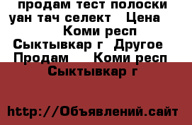 продам тест полоски уан тач селект › Цена ­ 700 - Коми респ., Сыктывкар г. Другое » Продам   . Коми респ.,Сыктывкар г.